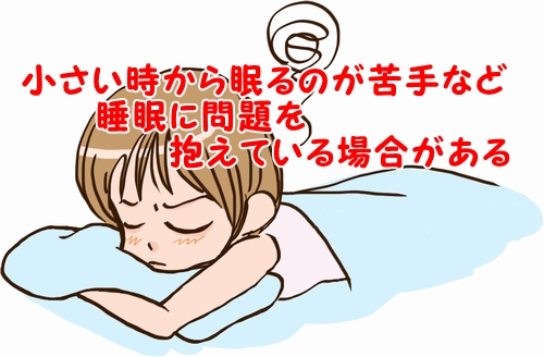 小さい時から眠るのが苦手など睡眠に問題を抱えている場合がある。